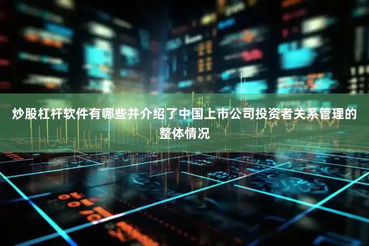 炒股杠杆软件有哪些并介绍了中国上市公司投资者关系管理的整体情况
