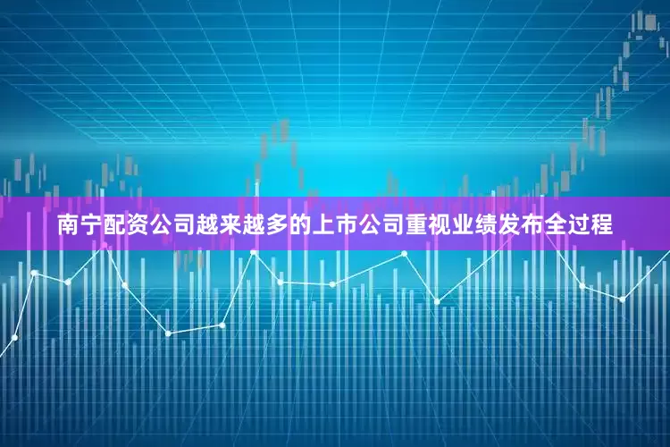 南宁配资公司越来越多的上市公司重视业绩发布全过程