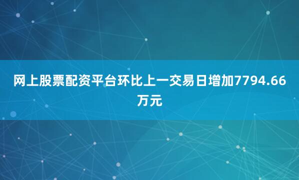 网上股票配资平台环比上一交易日增加7794.66万元
