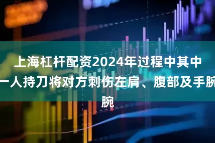 上海杠杆配资2024年过程中其中一人持刀将对方刺伤左肩、腹部及手腕