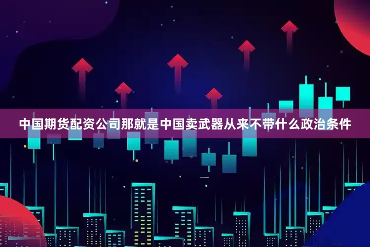 中国期货配资公司那就是中国卖武器从来不带什么政治条件