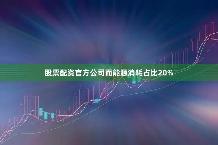 股票配资官方公司而能源消耗占比20%
