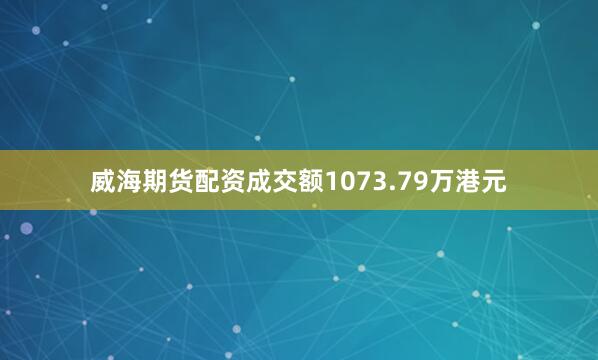 威海期货配资成交额1073.79万港元