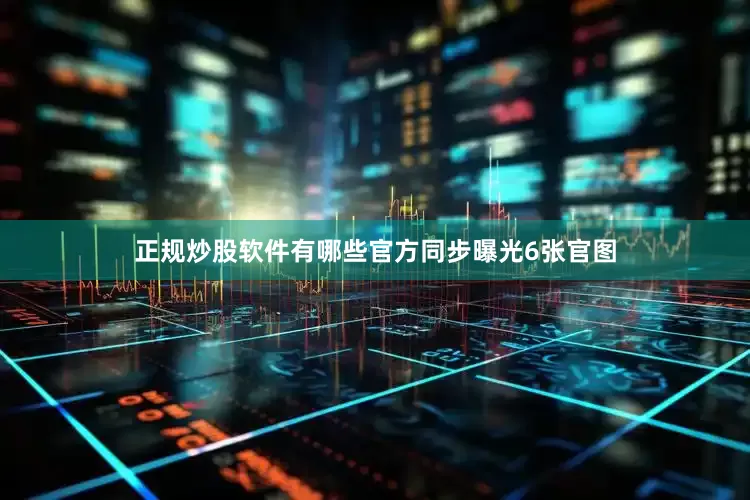 正规炒股软件有哪些官方同步曝光6张官图