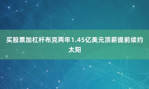 买股票加杠杆布克两年1.45亿美元顶薪提前续约太阳