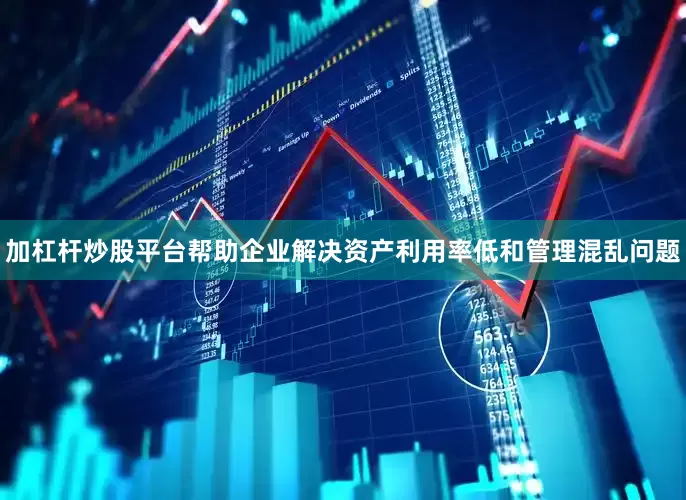 加杠杆炒股平台帮助企业解决资产利用率低和管理混乱问题