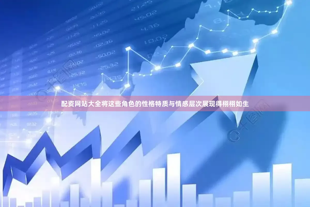 配资网站大全将这些角色的性格特质与情感层次展现得栩栩如生