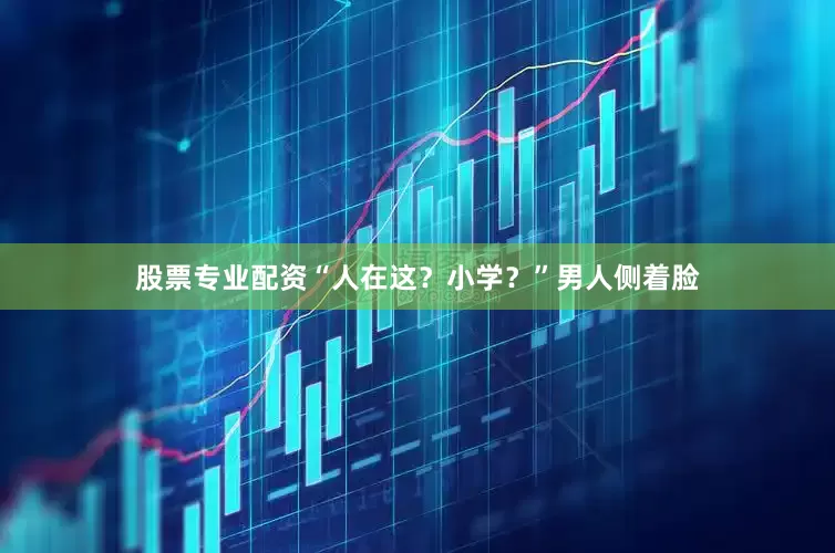 股票专业配资“人在这？小学？”男人侧着脸