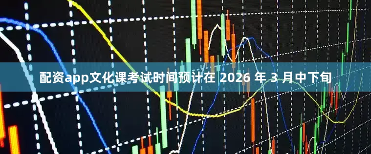 配资app文化课考试时间预计在 2026 年 3 月中下旬