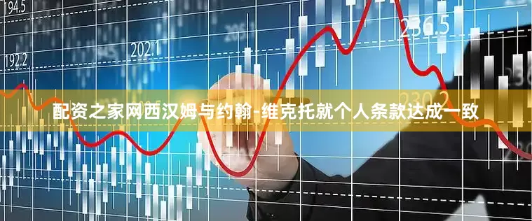 配资之家网西汉姆与约翰-维克托就个人条款达成一致