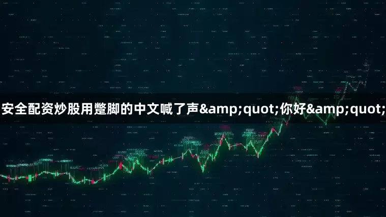 安全配资炒股用蹩脚的中文喊了声&quot;你好&quot;