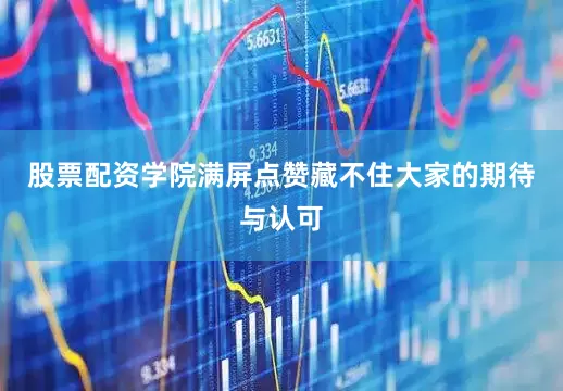 股票配资学院满屏点赞藏不住大家的期待与认可
