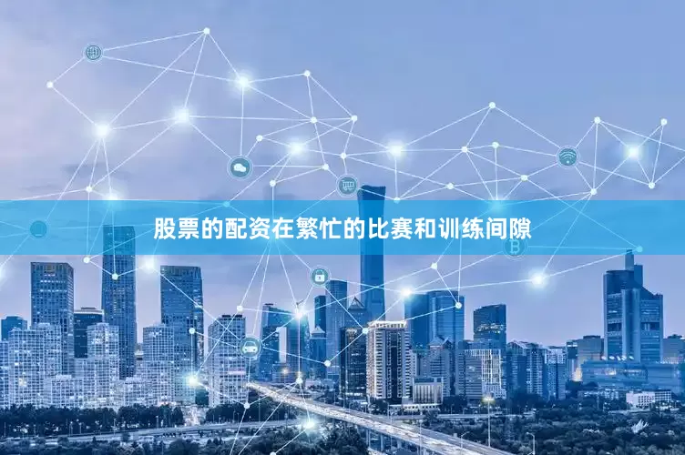 股票的配资在繁忙的比赛和训练间隙