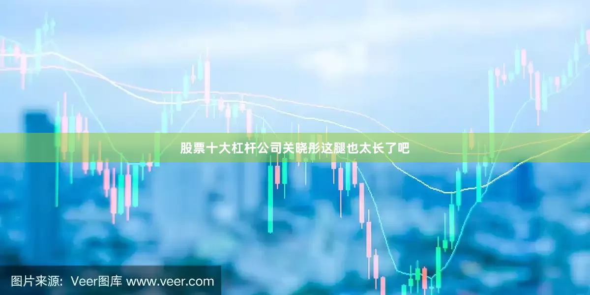股票十大杠杆公司关晓彤这腿也太长了吧