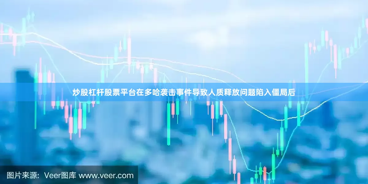 炒股杠杆股票平台在多哈袭击事件导致人质释放问题陷入僵局后