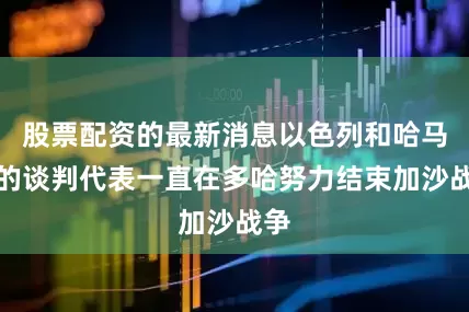 股票配资的最新消息以色列和哈马斯的谈判代表一直在多哈努力结束加沙战争