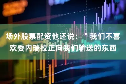场外股票配资他还说：＂我们不喜欢委内瑞拉正向我们输送的东西