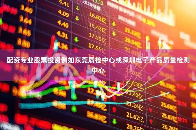 配资专业股票投资例如东莞质检中心或深圳电子产品质量检测中心