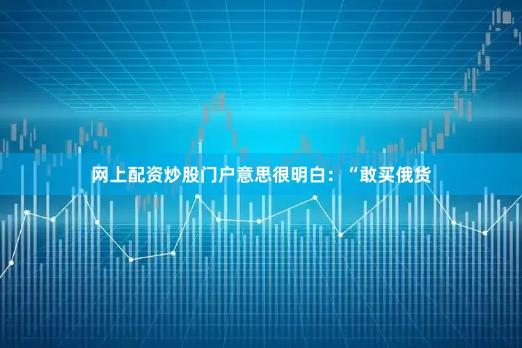 网上配资炒股门户意思很明白：“敢买俄货