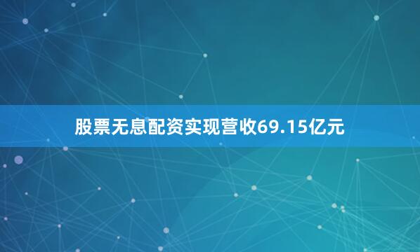 股票无息配资实现营收69.15亿元