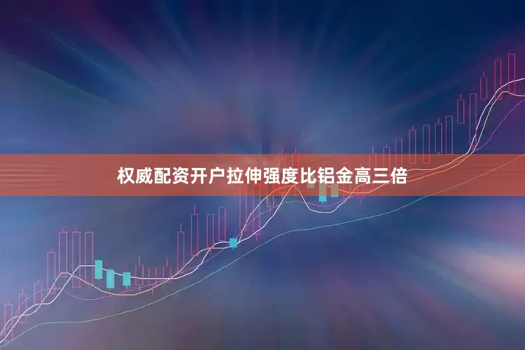 权威配资开户拉伸强度比铝金高三倍