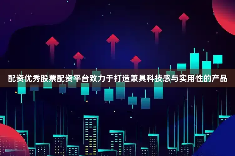配资优秀股票配资平台致力于打造兼具科技感与实用性的产品
