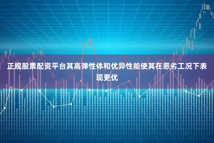 正规股票配资平台其高弹性体和优异性能使其在恶劣工况下表现更优