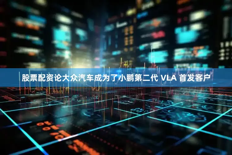 股票配资论大众汽车成为了小鹏第二代 VLA 首发客户