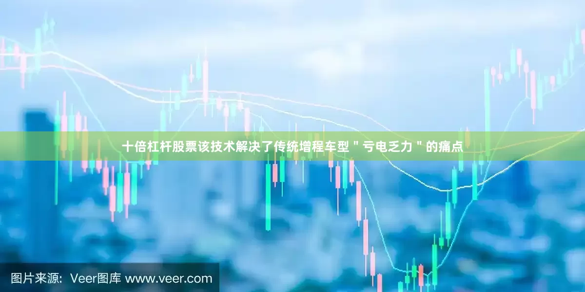 十倍杠杆股票该技术解决了传统增程车型＂亏电乏力＂的痛点