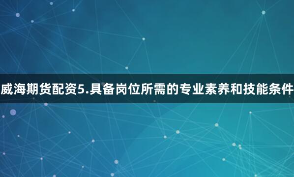 威海期货配资　　5.具备岗位所需的专业素养和技能条件