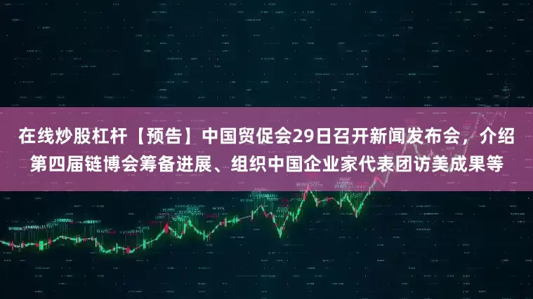 在线炒股杠杆【预告】中国贸促会29日召开新闻发布会，介绍第四届链博会筹备进展、组织中国企业家代表团访美成果等