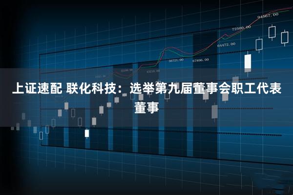 上证速配 联化科技：选举第九届董事会职工代表董事