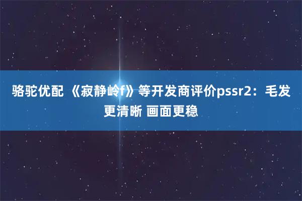 骆驼优配 《寂静岭f》等开发商评价pssr2：毛发更清晰 画面更稳