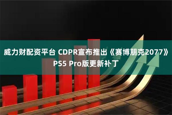 威力财配资平台 CDPR宣布推出《赛博朋克2077》PS5 Pro版更新补丁