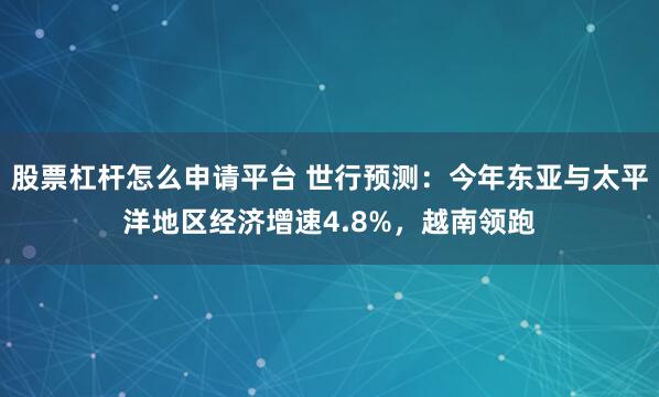 股票杠杆怎么申请平台 世行预测：今年东亚与太平洋地区经济增速4.8%，越南领跑