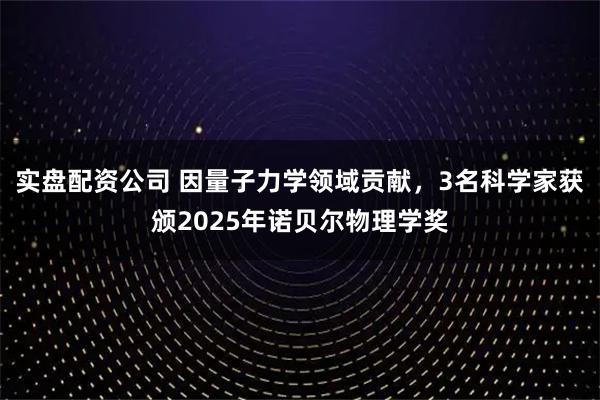 实盘配资公司 因量子力学领域贡献，3名科学家获颁2025年诺贝尔物理学奖