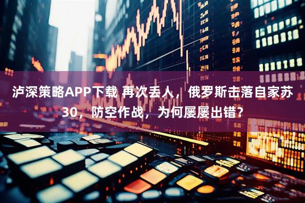 泸深策略APP下载 再次丢人，俄罗斯击落自家苏30，防空作战，为何屡屡出错？