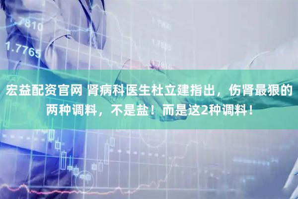 宏益配资官网 肾病科医生杜立建指出，伤肾最狠的两种调料，不是盐！而是这2种调料！