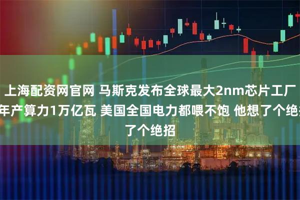 上海配资网官网 马斯克发布全球最大2nm芯片工厂! 年产算力1万亿瓦 美国全国电力都喂不饱 他想了个绝招