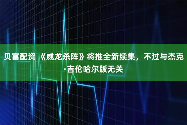 贝富配资 《威龙杀阵》将推全新续集，不过与杰克·吉伦哈尔版无关