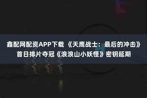 鑫配网配资APP下载 《天鹰战士：最后的冲击》首日排片夺冠《浪浪山小妖怪》密钥延期
