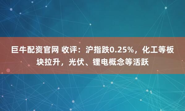 巨牛配资官网 收评：沪指跌0.25%，化工等板块拉升，光伏、锂电概念等活跃