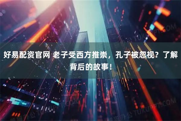 好易配资官网 老子受西方推崇，孔子被忽视？了解背后的故事！