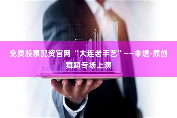 免费股票配资官网 “大连老手艺”——非遗·原创舞蹈专场上演