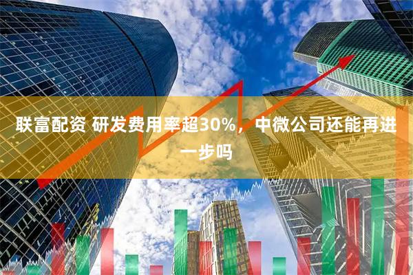联富配资 研发费用率超30%，中微公司还能再进一步吗