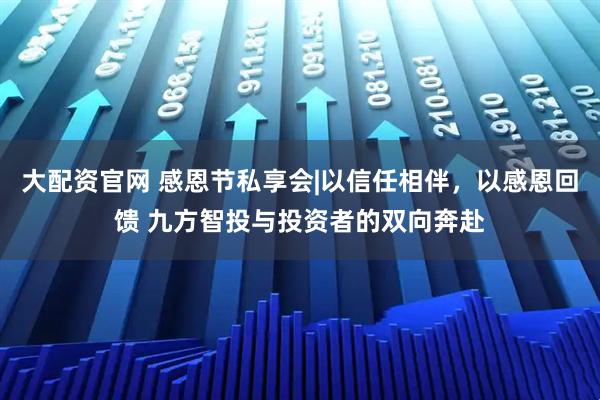 大配资官网 感恩节私享会|以信任相伴，以感恩回馈 九方智投与投资者的双向奔赴
