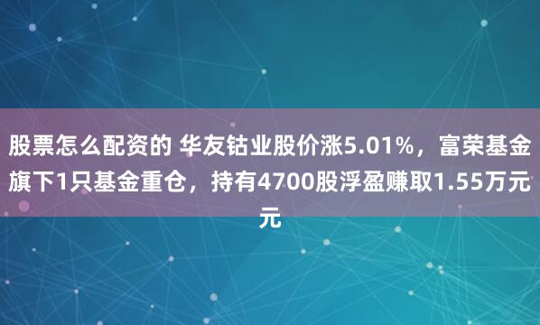 股票怎么配资的 华友钴业股价涨5.01%，富荣基金旗下1只基金重仓，持有4700股浮盈赚取1.55万元