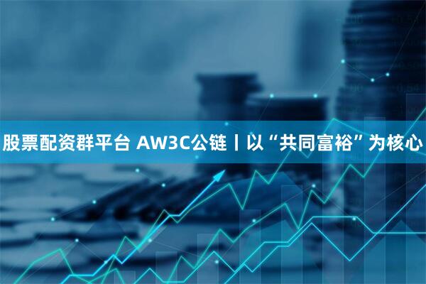 股票配资群平台 AW3C公链丨以“共同富裕”为核心