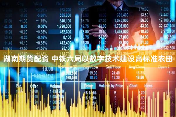 湖南期货配资 中铁六局以数字技术建设高标准农田