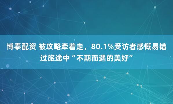 博泰配资 被攻略牵着走，80.1%受访者感慨易错过旅途中“不期而遇的美好”